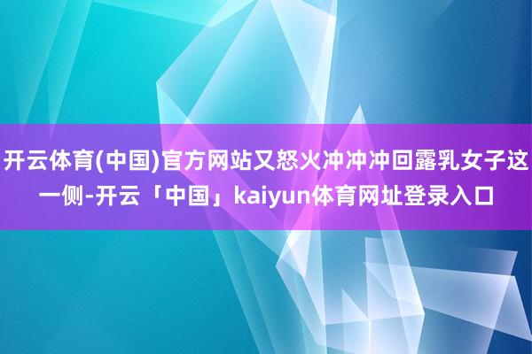开云体育(中国)官方网站又怒火冲冲冲回露乳女子这一侧-开云「中国」kaiyun体育网址登录入口