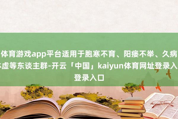 体育游戏app平台适用于胞寒不育、阳痿不举、久病体虚等东谈主群-开云「中国」kaiyun体育网址登录入口