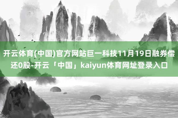 开云体育(中国)官方网站巨一科技11月19日融券偿还0股-开云「中国」kaiyun体育网址登录入口
