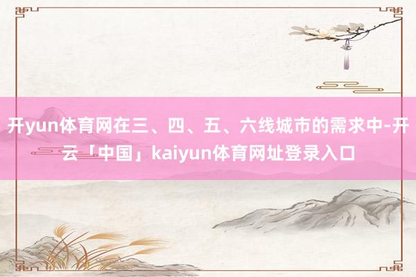 开yun体育网在三、四、五、六线城市的需求中-开云「中国」kaiyun体育网址登录入口
