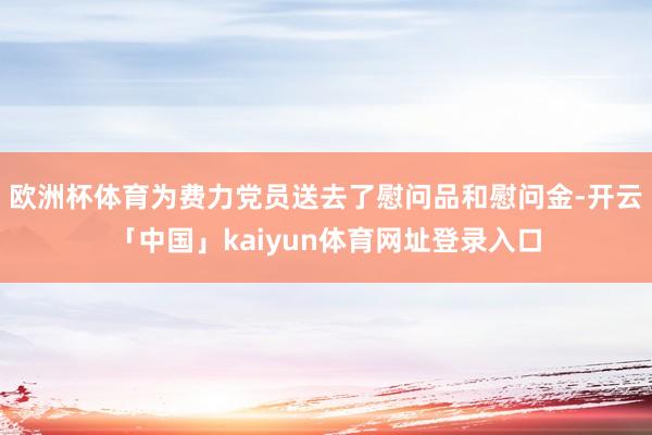 欧洲杯体育为费力党员送去了慰问品和慰问金-开云「中国」kaiyun体育网址登录入口