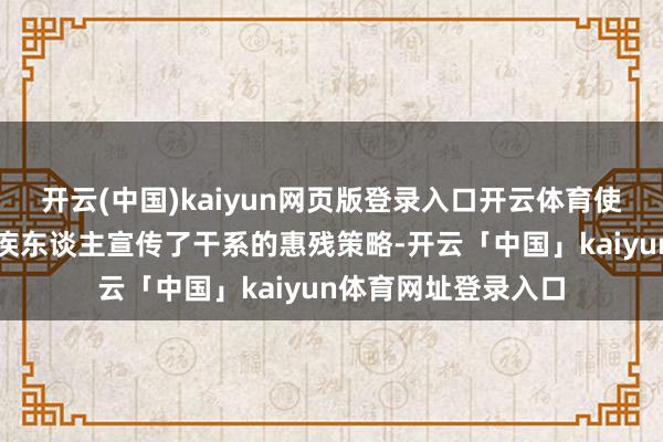 开云(中国)kaiyun网页版登录入口开云体育使命主谈主员还向残疾东谈主宣传了干系的惠残策略-开云「中国」kaiyun体育网址登录入口