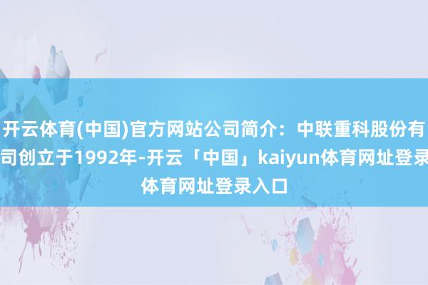 开云体育(中国)官方网站公司简介：中联重科股份有限公司创立于1992年-开云「中国」kaiyun体育网址登录入口