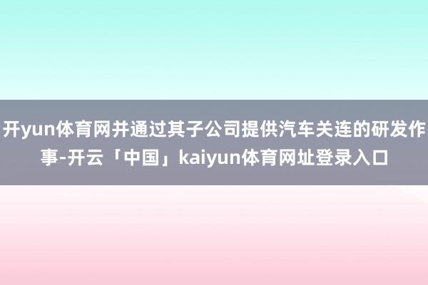 开yun体育网并通过其子公司提供汽车关连的研发作事-开云「中国」kaiyun体育网址登录入口