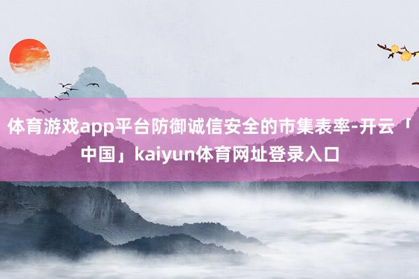 体育游戏app平台防御诚信安全的市集表率-开云「中国」kaiyun体育网址登录入口
