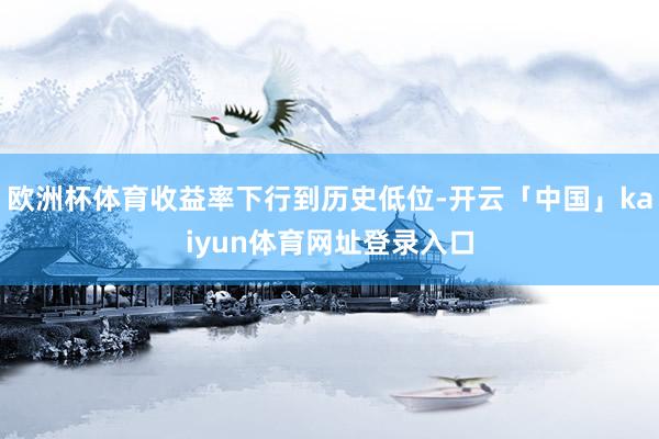 欧洲杯体育收益率下行到历史低位-开云「中国」kaiyun体育网址登录入口