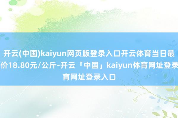 开云(中国)kaiyun网页版登录入口开云体育当日最高报价18.80元/公斤-开云「中国」kaiyun体育网址登录入口