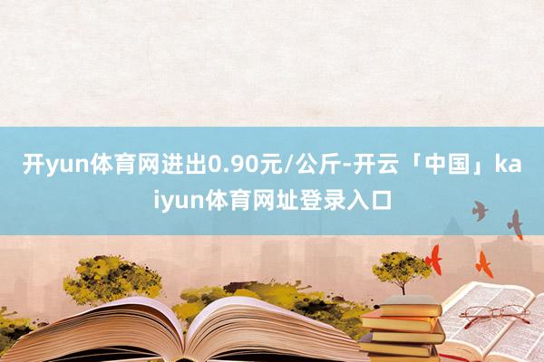 开yun体育网进出0.90元/公斤-开云「中国」kaiyun体育网址登录入口