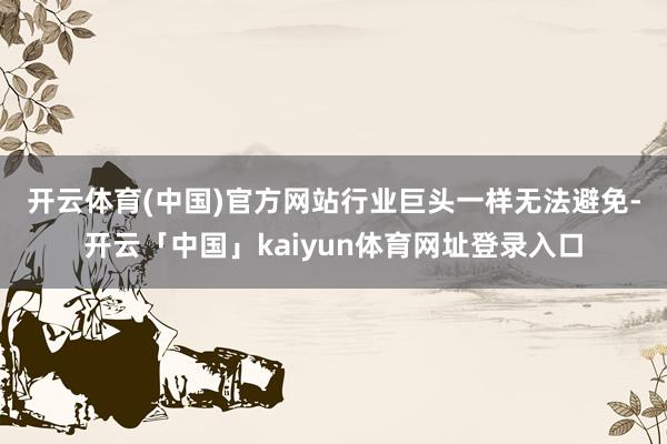 开云体育(中国)官方网站　　行业巨头一样无法避免-开云「中国」kaiyun体育网址登录入口