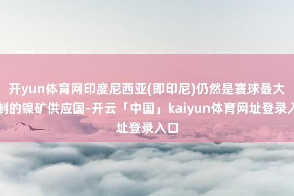开yun体育网印度尼西亚(即印尼)仍然是寰球最大限制的镍矿供应国-开云「中国」kaiyun体育网址登录入口