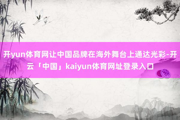 开yun体育网让中国品牌在海外舞台上通达光彩-开云「中国」kaiyun体育网址登录入口