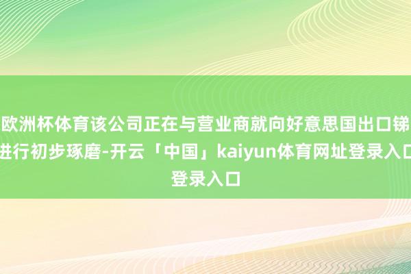 欧洲杯体育该公司正在与营业商就向好意思国出口锑进行初步琢磨-开云「中国」kaiyun体育网址登录入口