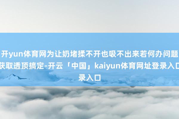 开yun体育网为让奶堵揉不开也吸不出来若何办问题获取透顶搞定-开云「中国」kaiyun体育网址登录入口