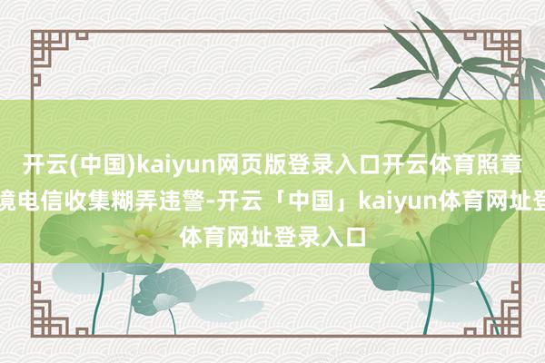 开云(中国)kaiyun网页版登录入口开云体育照章打击跨境电信收集糊弄违警-开云「中国」kaiyun体育网址登录入口