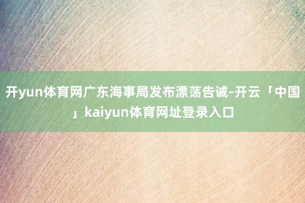 开yun体育网广东海事局发布漂荡告诫-开云「中国」kaiyun体育网址登录入口