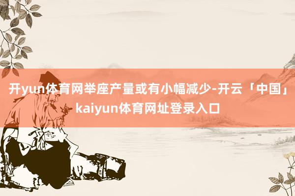 开yun体育网举座产量或有小幅减少-开云「中国」kaiyun体育网址登录入口