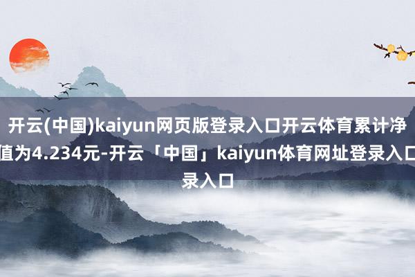 开云(中国)kaiyun网页版登录入口开云体育累计净值为4.234元-开云「中国」kaiyun体育网址登录入口