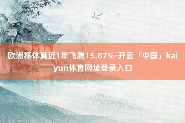 欧洲杯体育近1年飞腾15.87%-开云「中国」kaiyun体育网址登录入口