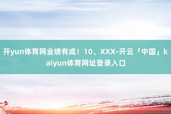 开yun体育网业绩有成！10、XXX-开云「中国」kaiyun体育网址登录入口