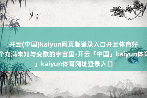 开云(中国)kaiyun网页版登录入口开云体育好运将至！在这个充满未知与变数的宇宙里-开云「中国」kaiyun体育网址登录入口