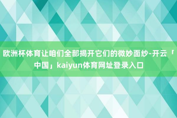 欧洲杯体育让咱们全部揭开它们的微妙面纱-开云「中国」kaiyun体育网址登录入口