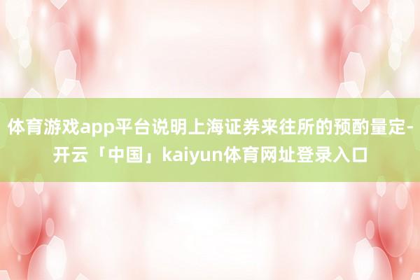 体育游戏app平台说明上海证券来往所的预酌量定-开云「中国」kaiyun体育网址登录入口