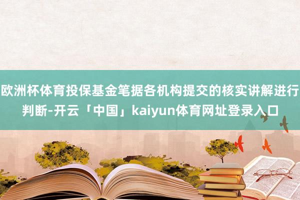 欧洲杯体育投保基金笔据各机构提交的核实讲解进行判断-开云「中国」kaiyun体育网址登录入口