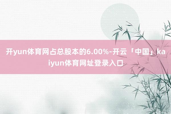 开yun体育网占总股本的6.00%-开云「中国」kaiyun体育网址登录入口