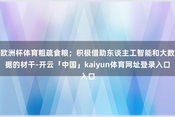 欧洲杯体育粗疏食粮；积极借助东谈主工智能和大数据的材干-开云「中国」kaiyun体育网址登录入口