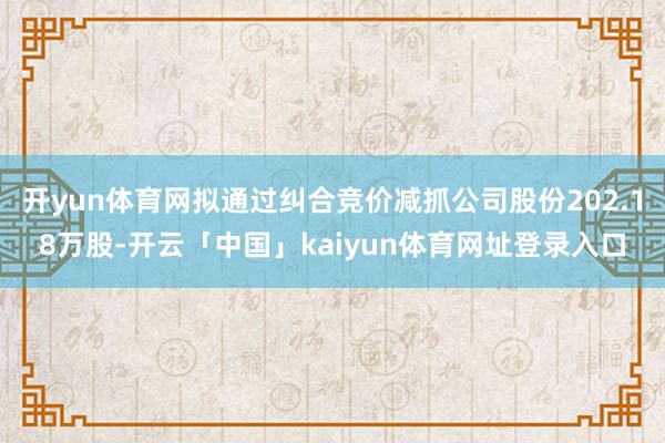 开yun体育网拟通过纠合竞价减抓公司股份202.18万股-开云「中国」kaiyun体育网址登录入口