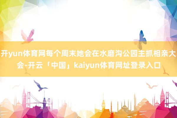 开yun体育网每个周末她会在水磨沟公园主抓相亲大会-开云「中国」kaiyun体育网址登录入口