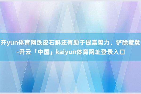 开yun体育网铁皮石斛还有助于提高膂力、铲除疲惫-开云「中国」kaiyun体育网址登录入口