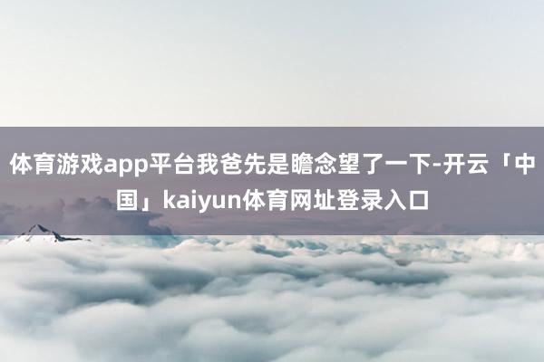 体育游戏app平台我爸先是瞻念望了一下-开云「中国」kaiyun体育网址登录入口