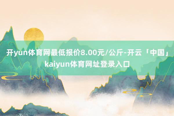 开yun体育网最低报价8.00元/公斤-开云「中国」kaiyun体育网址登录入口