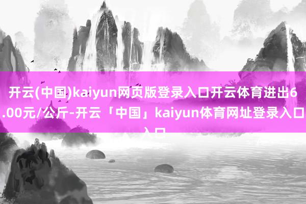 开云(中国)kaiyun网页版登录入口开云体育进出6.00元/公斤-开云「中国」kaiyun体育网址登录入口