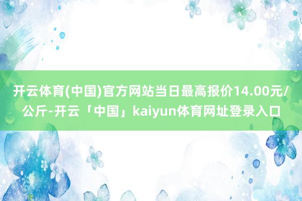 开云体育(中国)官方网站当日最高报价14.00元/公斤-开云「中国」kaiyun体育网址登录入口