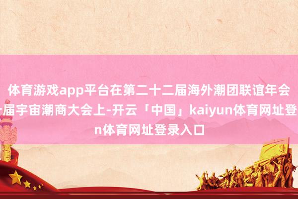 体育游戏app平台在第二十二届海外潮团联谊年会和第十届宇宙潮商大会上-开云「中国」kaiyun体育网址登录入口