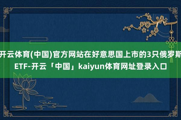 开云体育(中国)官方网站在好意思国上市的3只俄罗斯ETF-开云「中国」kaiyun体育网址登录入口
