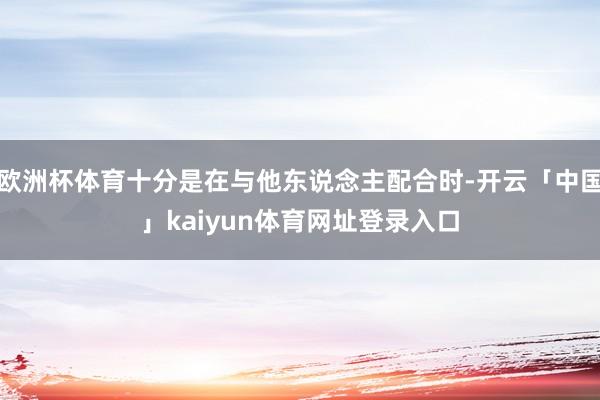 欧洲杯体育十分是在与他东说念主配合时-开云「中国」kaiyun体育网址登录入口