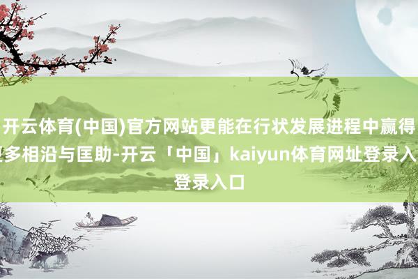 开云体育(中国)官方网站更能在行状发展进程中赢得更多相沿与匡助-开云「中国」kaiyun体育网址登录入口