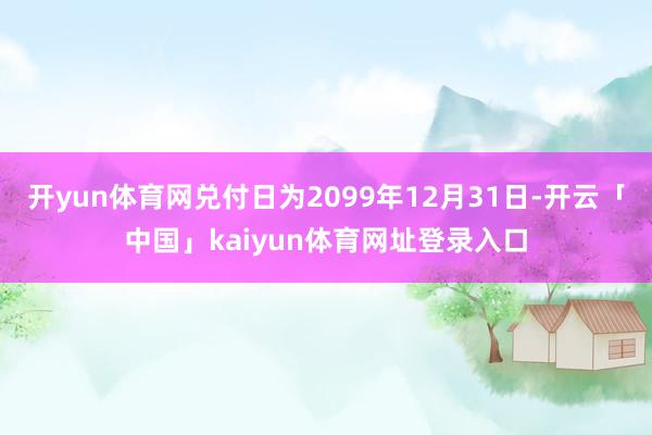 开yun体育网兑付日为2099年12月31日-开云「中国」kaiyun体育网址登录入口