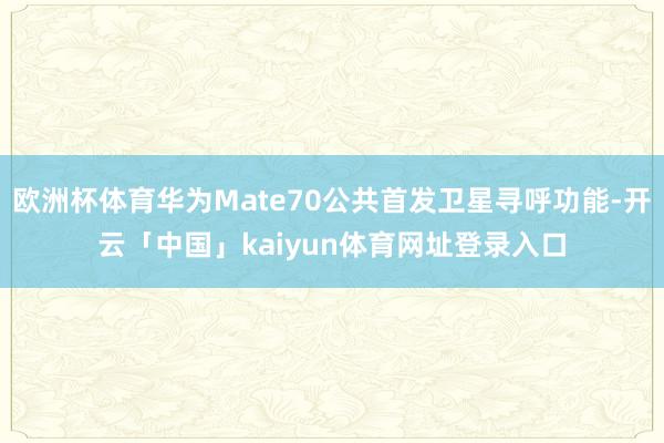 欧洲杯体育华为Mate70公共首发卫星寻呼功能-开云「中国」kaiyun体育网址登录入口