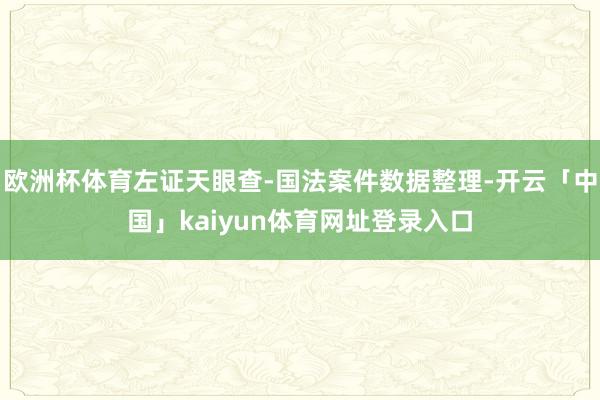 欧洲杯体育左证天眼查-国法案件数据整理-开云「中国」kaiyun体育网址登录入口
