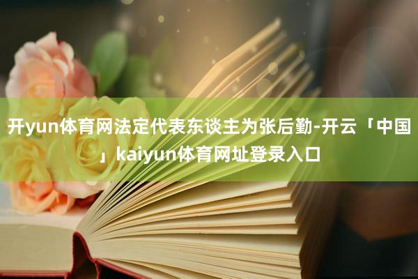 开yun体育网法定代表东谈主为张后勤-开云「中国」kaiyun体育网址登录入口