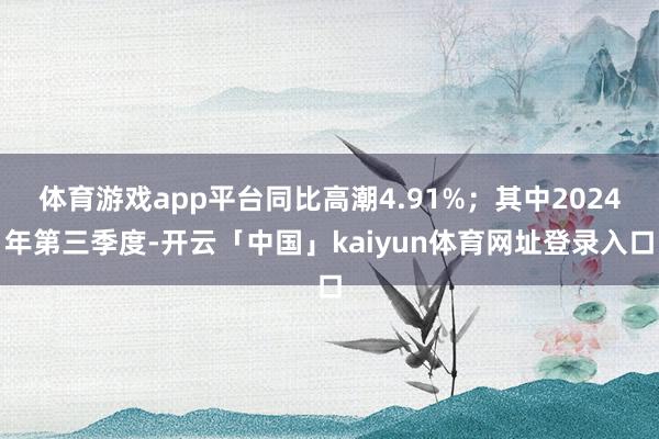 体育游戏app平台同比高潮4.91%；其中2024年第三季度-开云「中国」kaiyun体育网址登录入口
