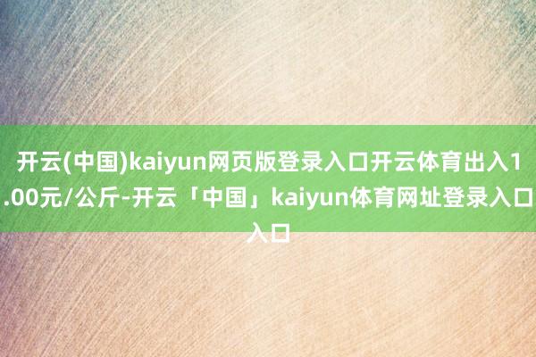 开云(中国)kaiyun网页版登录入口开云体育出入1.00元/公斤-开云「中国」kaiyun体育网址登录入口