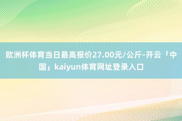 欧洲杯体育当日最高报价27.00元/公斤-开云「中国」kaiyun体育网址登录入口