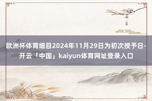 欧洲杯体育细目2024年11月29日为初次授予日-开云「中国」kaiyun体育网址登录入口