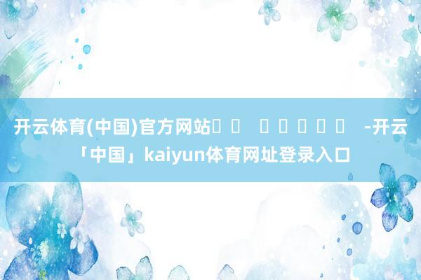 开云体育(中国)官方网站		  					  -开云「中国」kaiyun体育网址登录入口