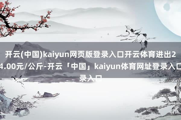 开云(中国)kaiyun网页版登录入口开云体育进出24.00元/公斤-开云「中国」kaiyun体育网址登录入口